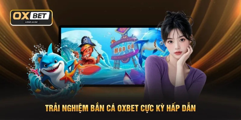 Trải nghiệm bắn cá OXBET cực kỳ hấp dẫn